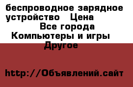 беспроводное зарядное устройство › Цена ­ 2 190 - Все города Компьютеры и игры » Другое   